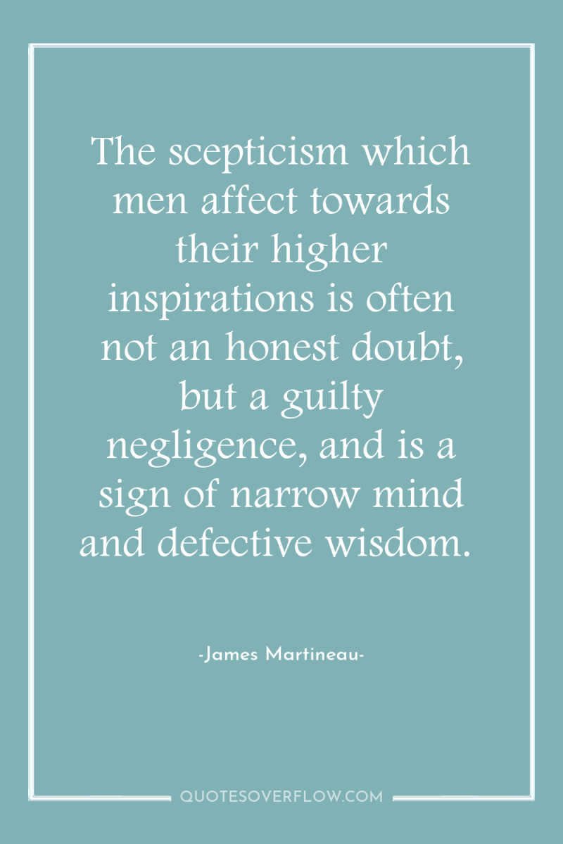 The scepticism which men affect towards their higher inspirations is...