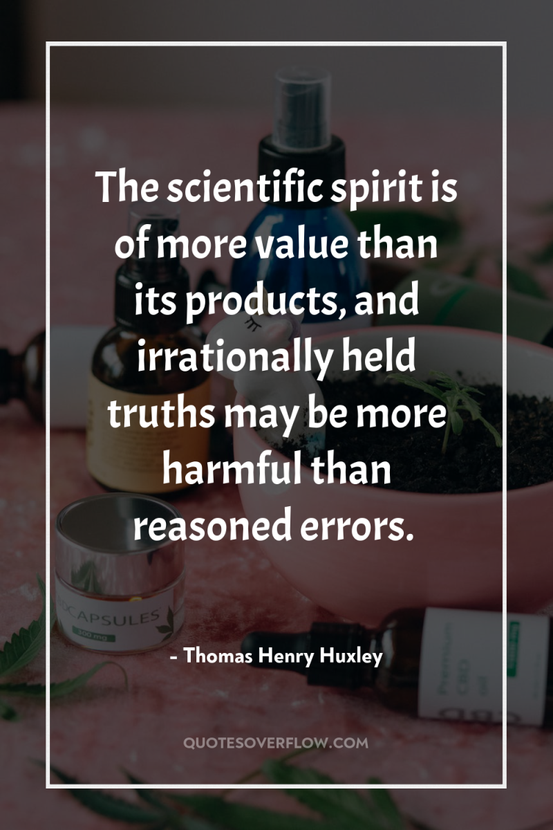 The scientific spirit is of more value than its products,...