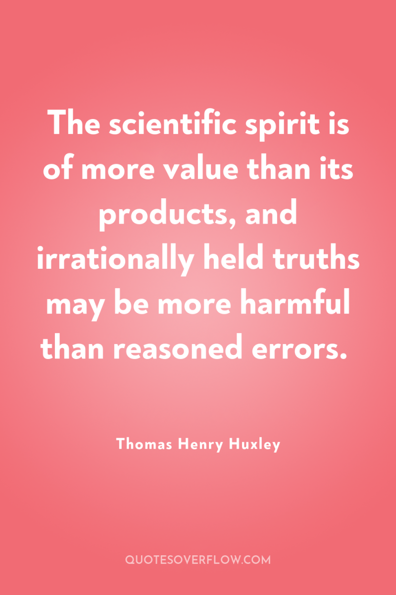 The scientific spirit is of more value than its products,...