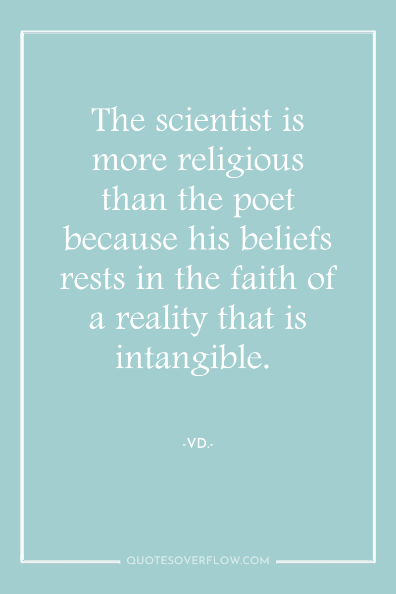 The scientist is more religious than the poet because his...