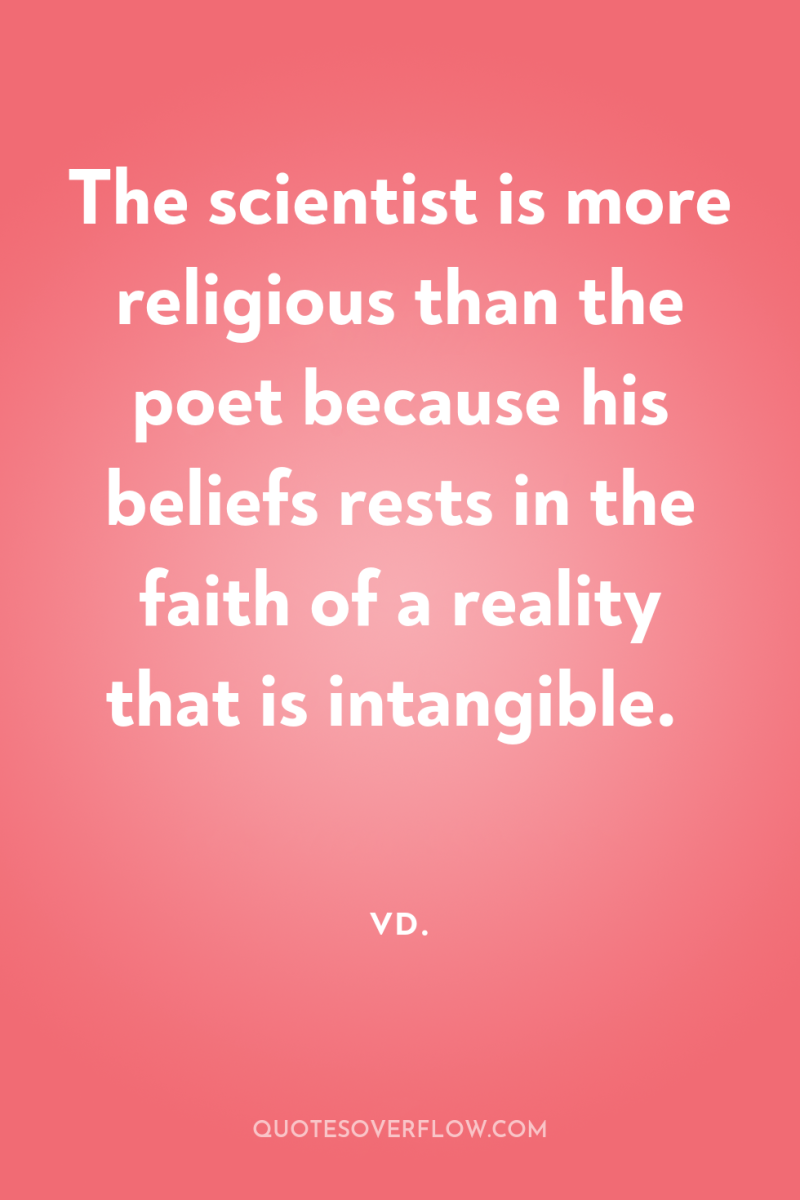 The scientist is more religious than the poet because his...