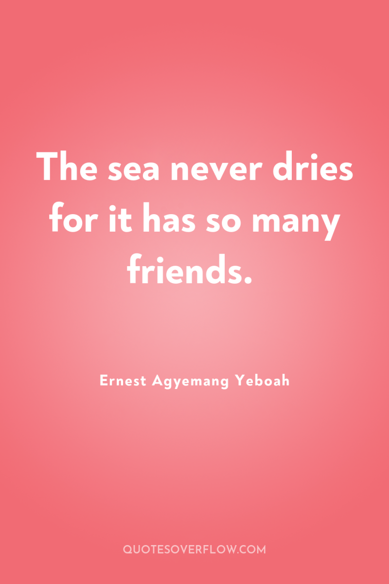 The sea never dries for it has so many friends. 