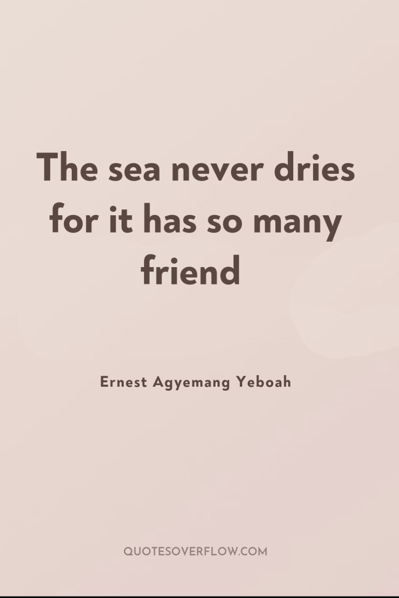 The sea never dries for it has so many friend 