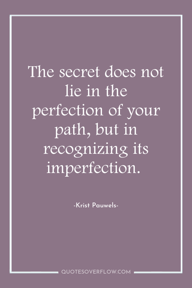 The secret does not lie in the perfection of your...