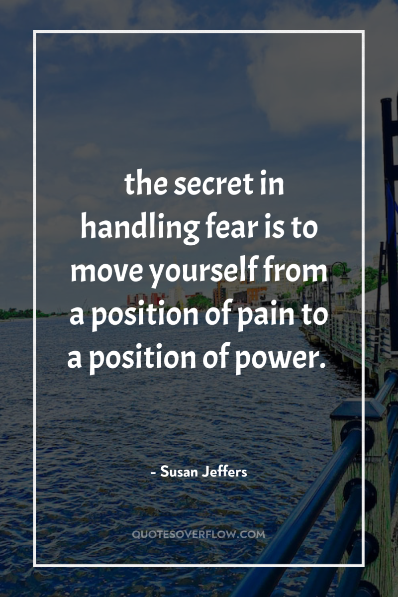 … the secret in handling fear is to move yourself...