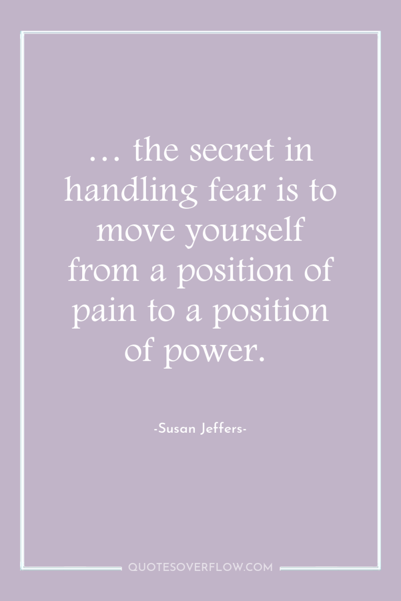… the secret in handling fear is to move yourself...