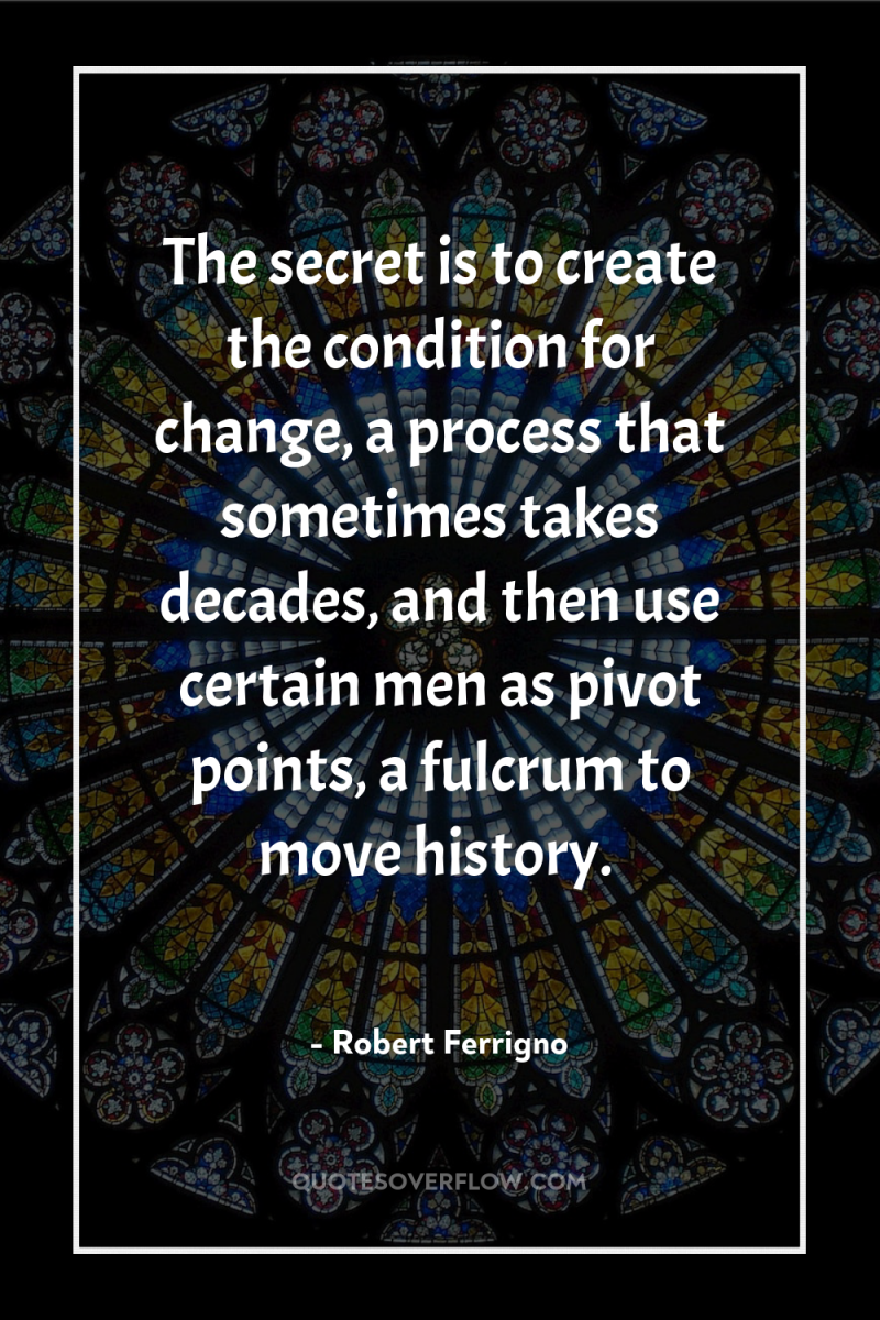 The secret is to create the condition for change, a...