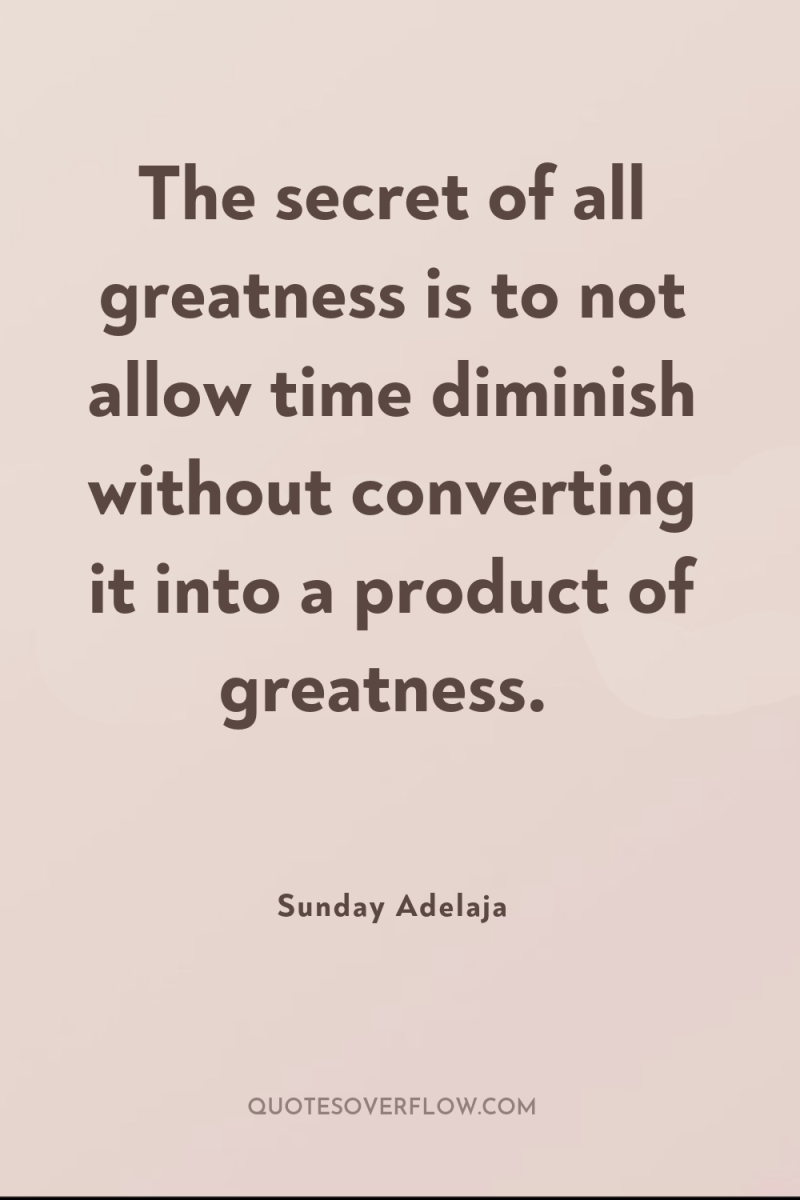 The secret of all greatness is to not allow time...