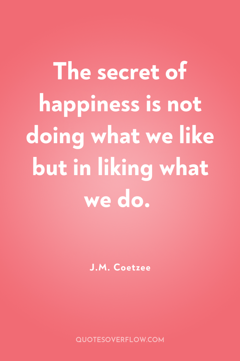 The secret of happiness is not doing what we like...
