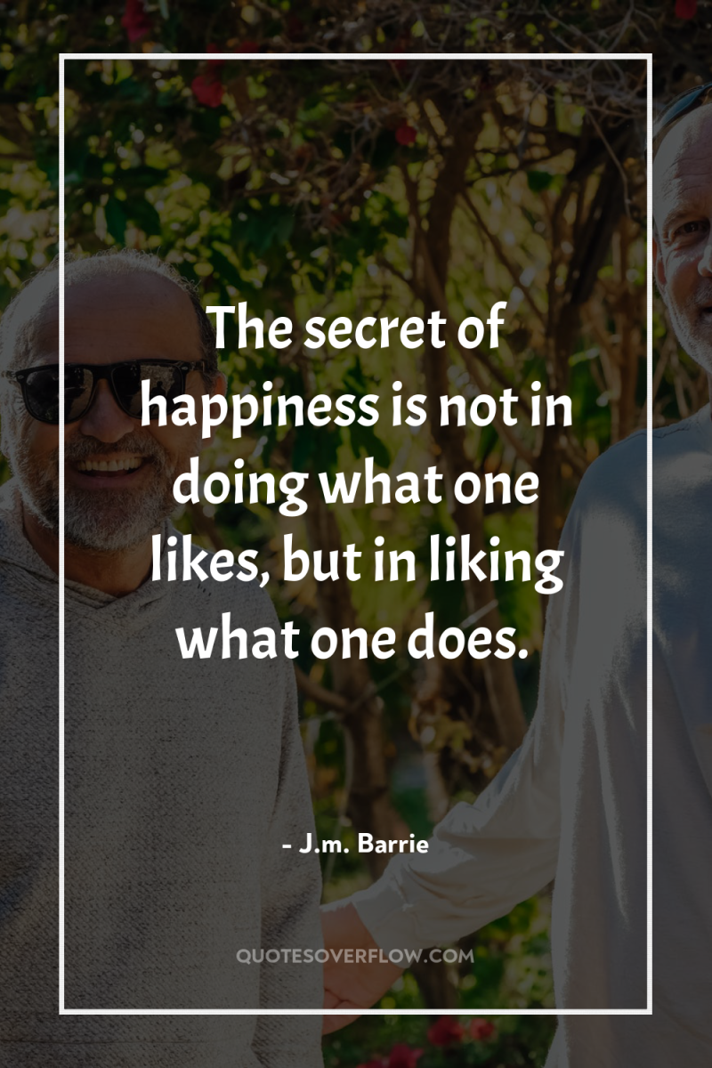 The secret of happiness is not in doing what one...