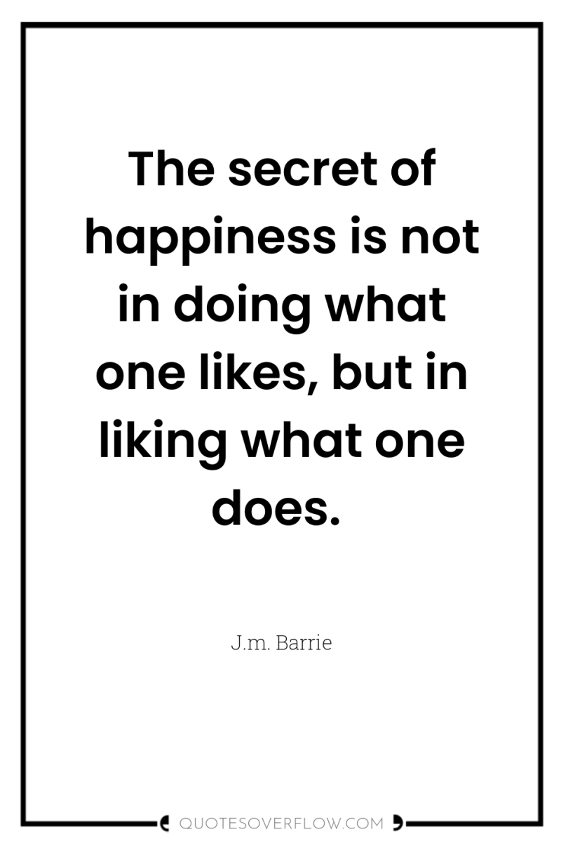 The secret of happiness is not in doing what one...