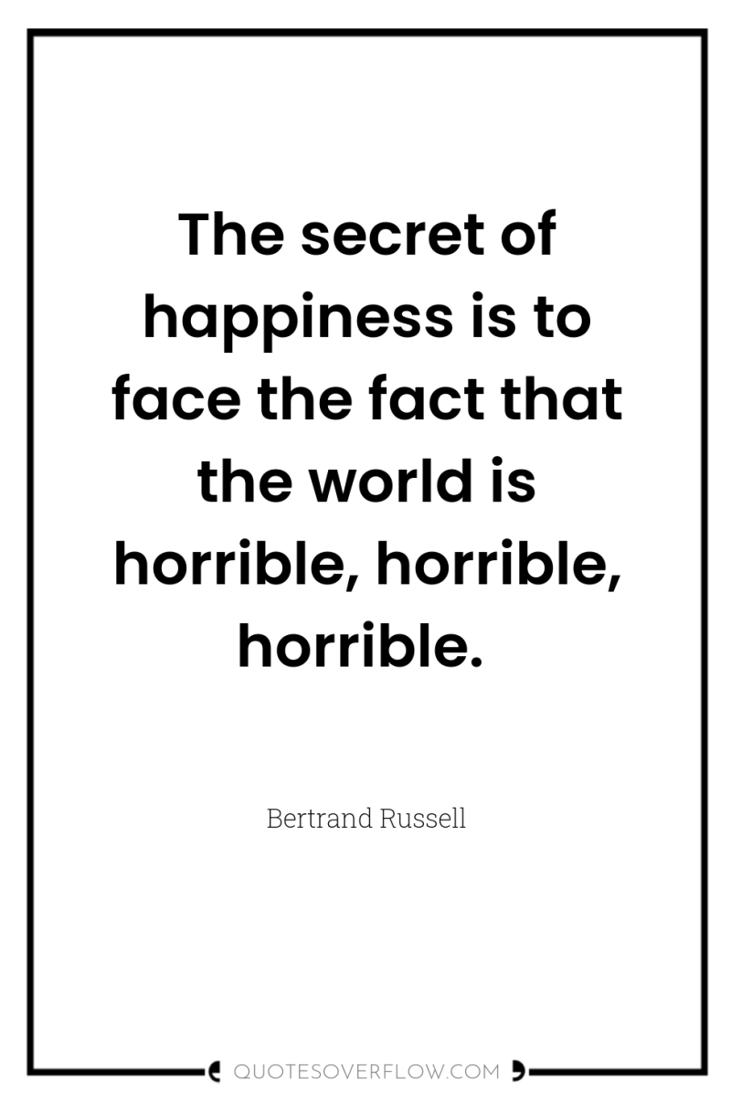 The secret of happiness is to face the fact that...