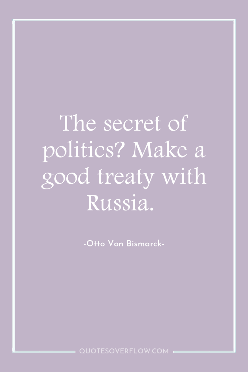 The secret of politics? Make a good treaty with Russia. 