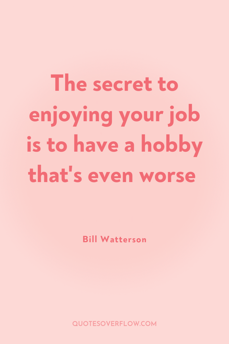 The secret to enjoying your job is to have a...