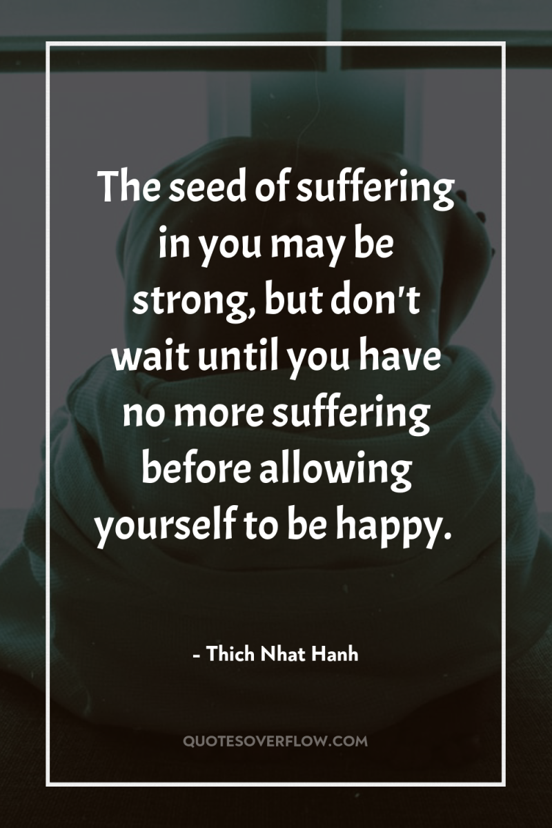 The seed of suffering in you may be strong, but...