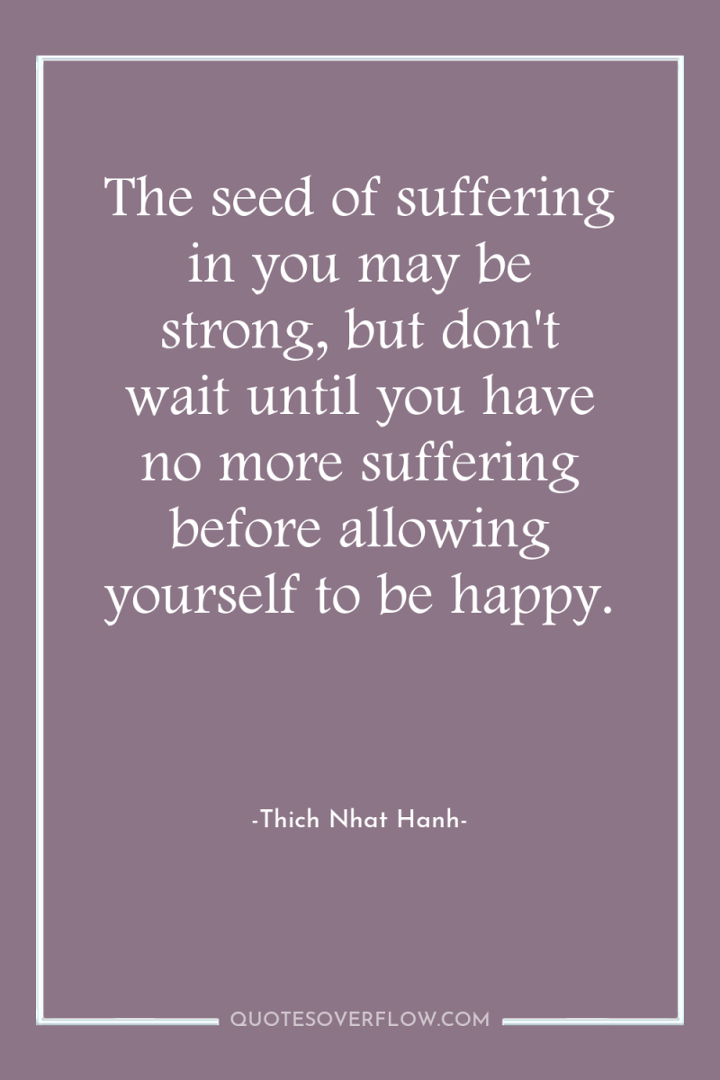The seed of suffering in you may be strong, but...