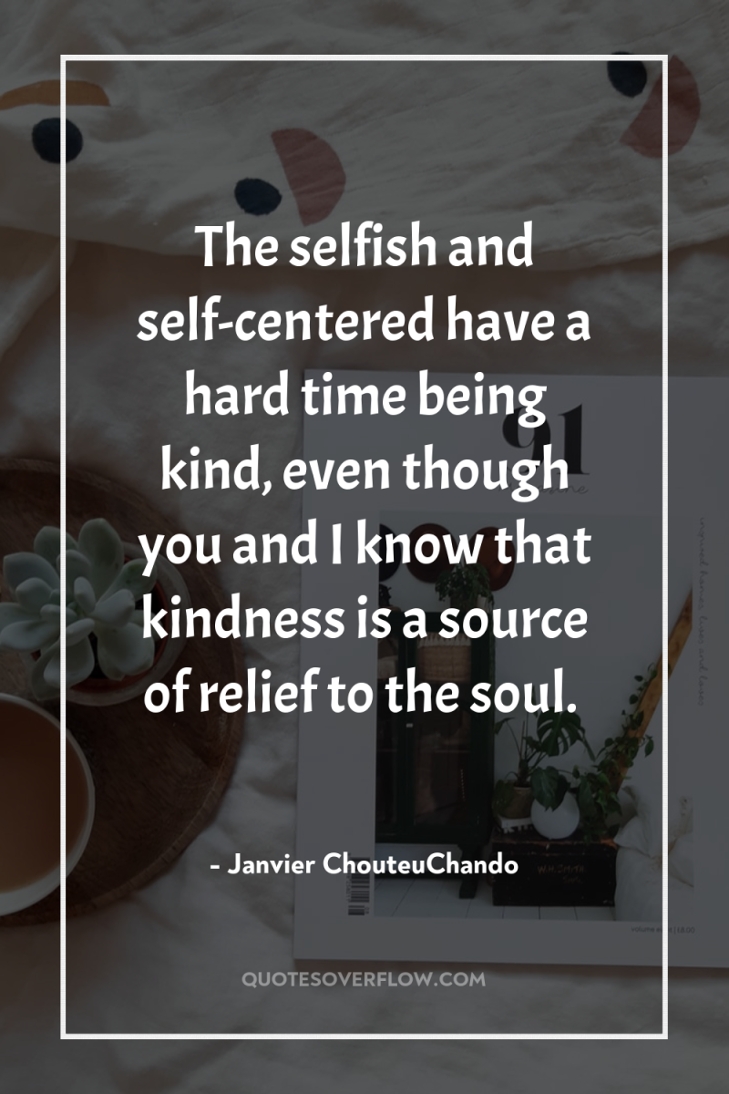 The selfish and self-centered have a hard time being kind,...
