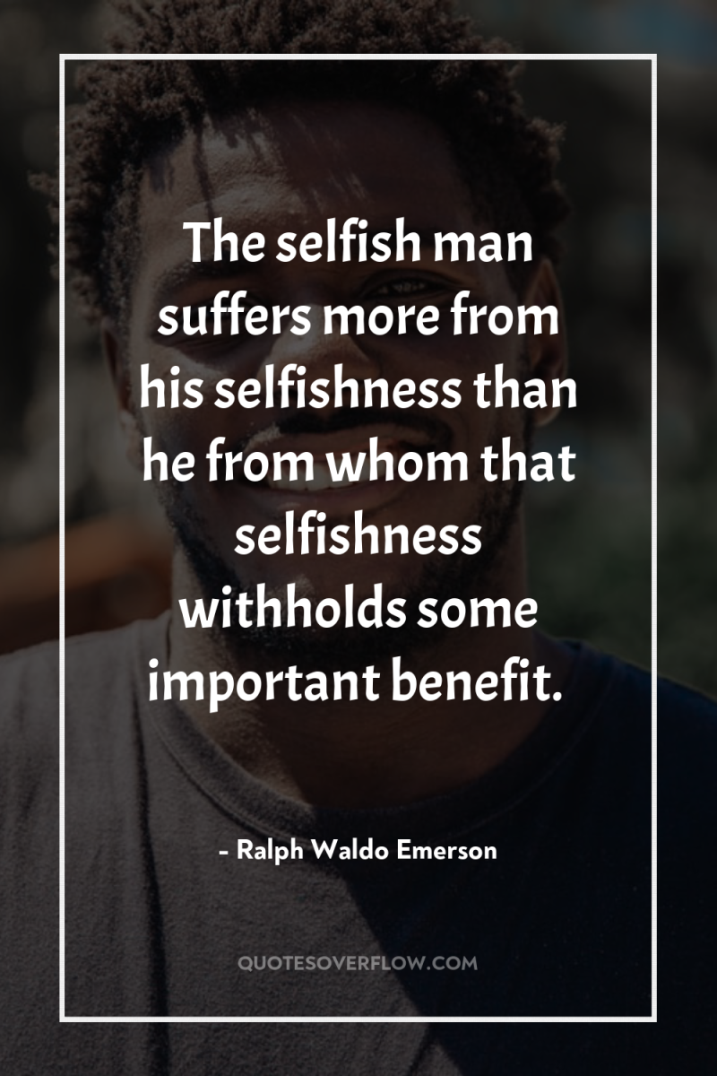 The selfish man suffers more from his selfishness than he...