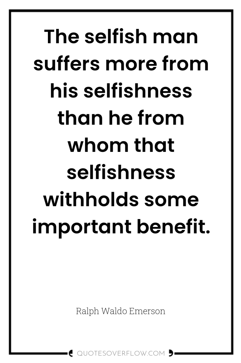 The selfish man suffers more from his selfishness than he...