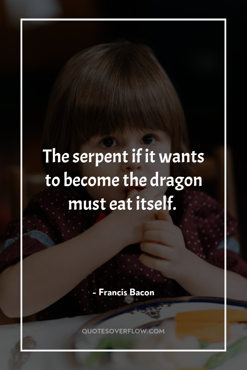 The serpent if it wants to become the dragon must...