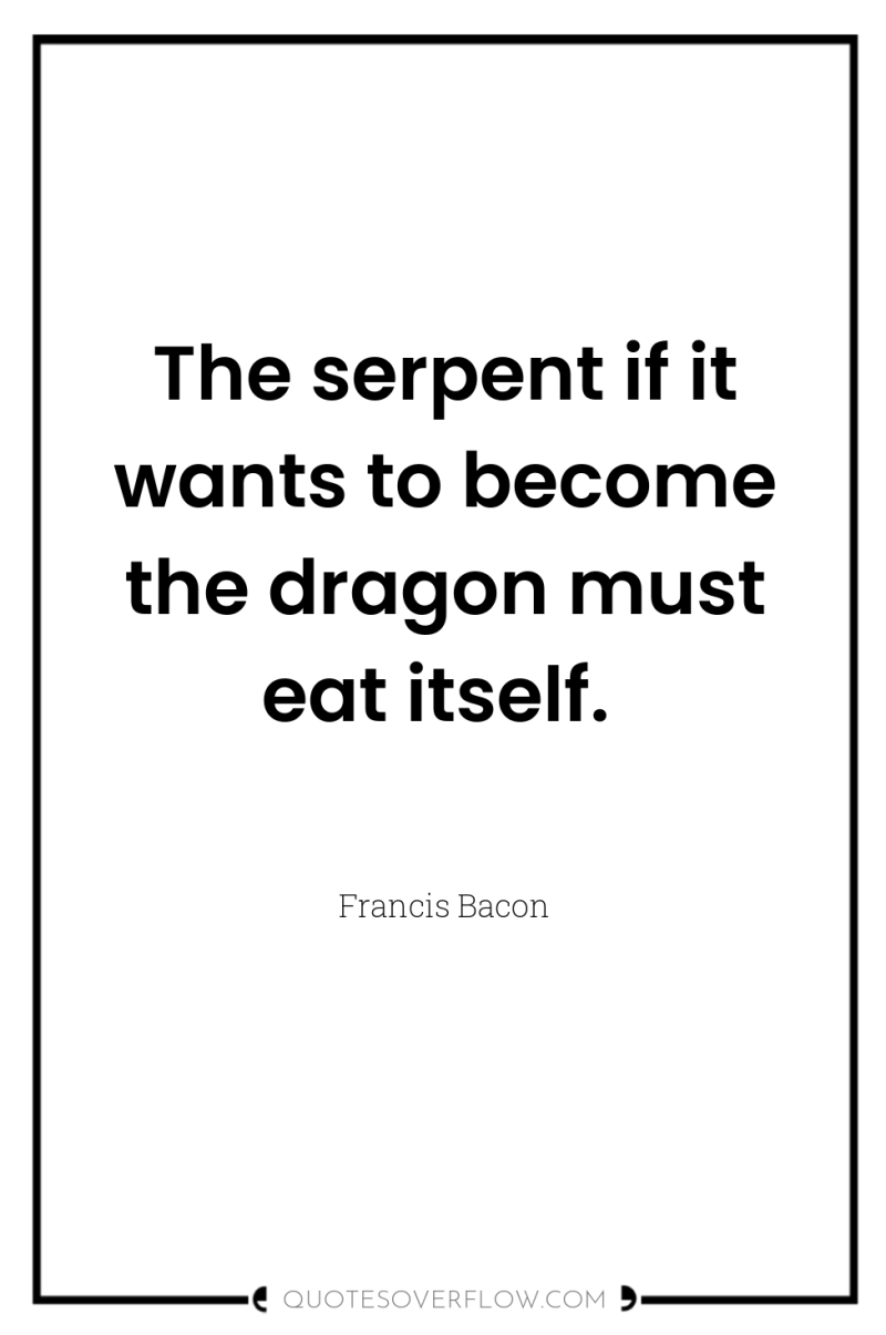 The serpent if it wants to become the dragon must...