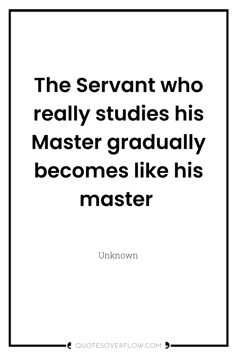The Servant who really studies his Master gradually becomes like...