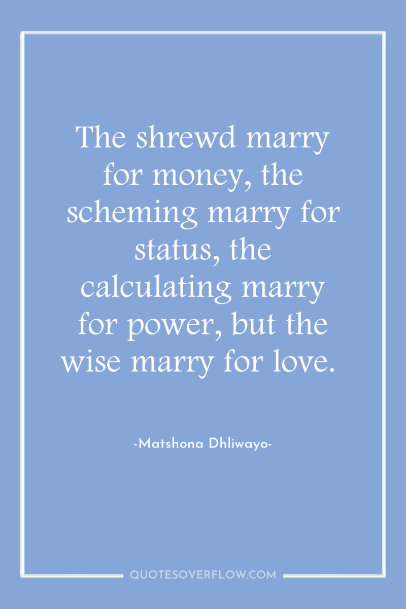 The shrewd marry for money, the scheming marry for status,...