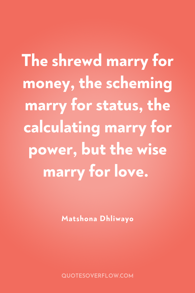 The shrewd marry for money, the scheming marry for status,...