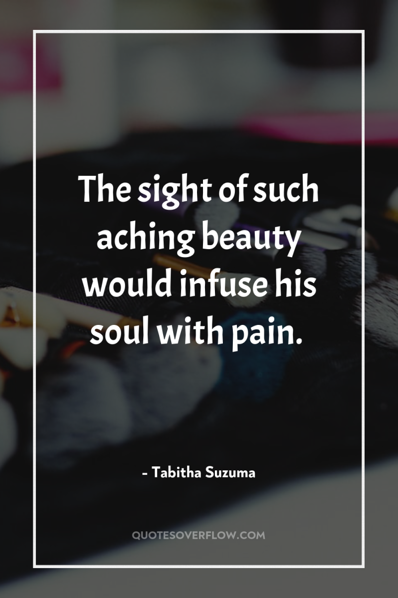 The sight of such aching beauty would infuse his soul...