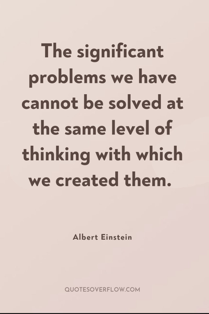 The significant problems we have cannot be solved at the...