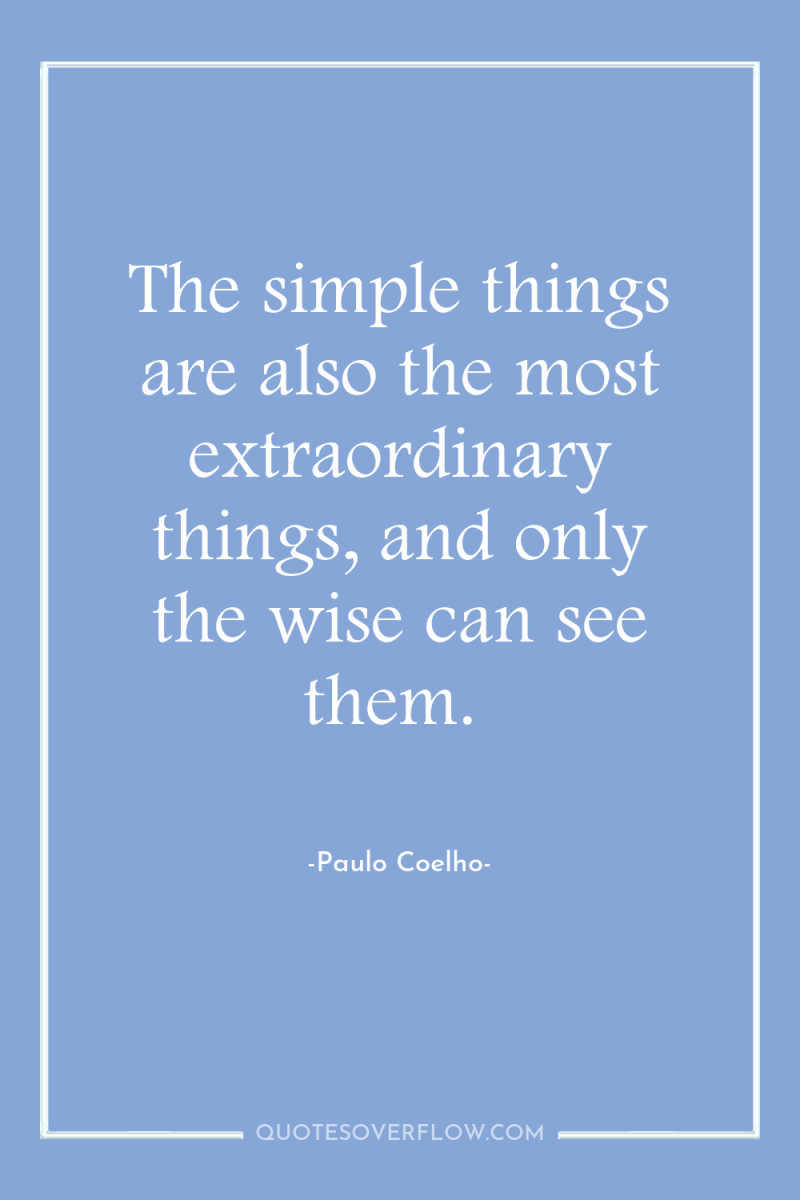 The simple things are also the most extraordinary things, and...