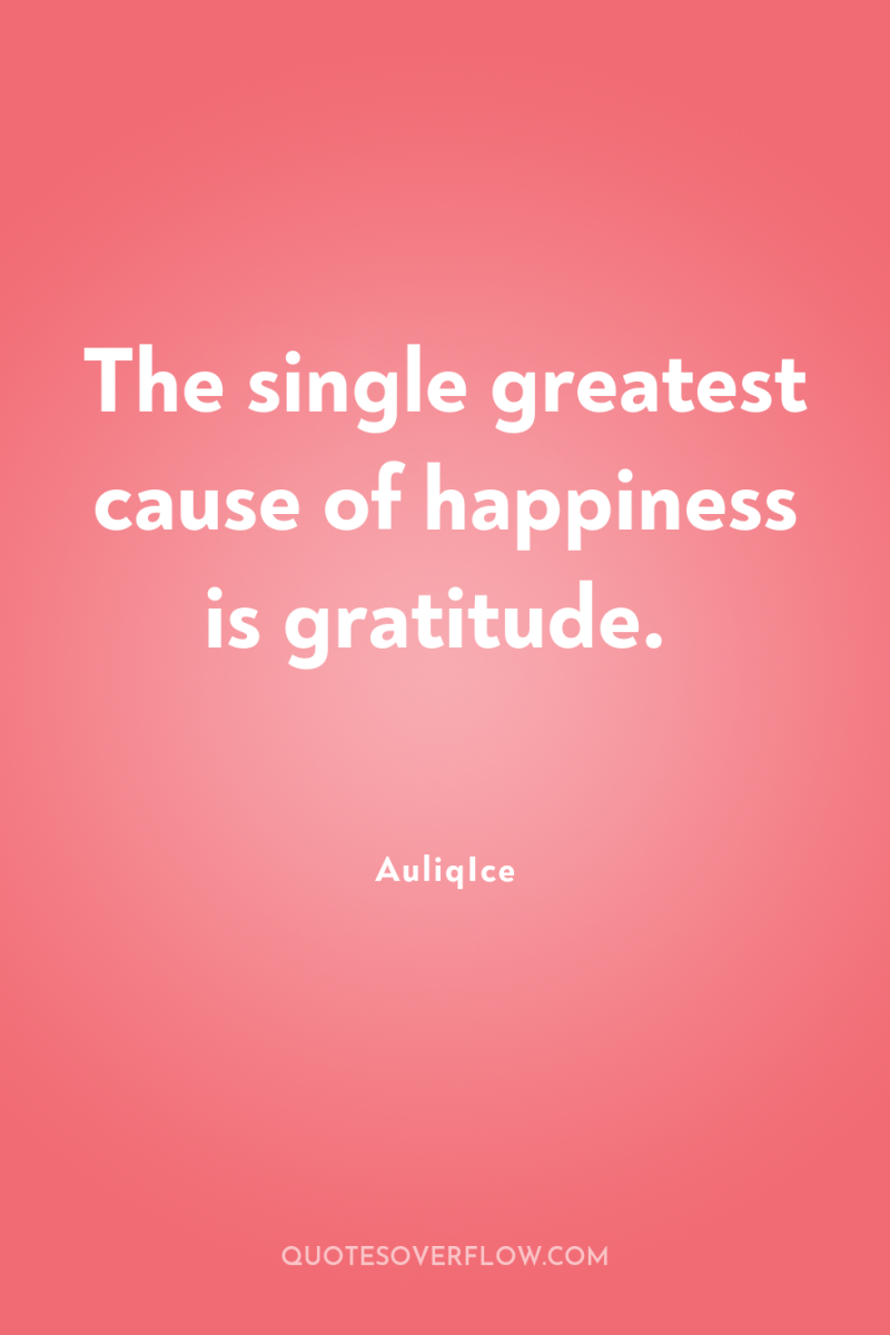 The single greatest cause of happiness is gratitude. 