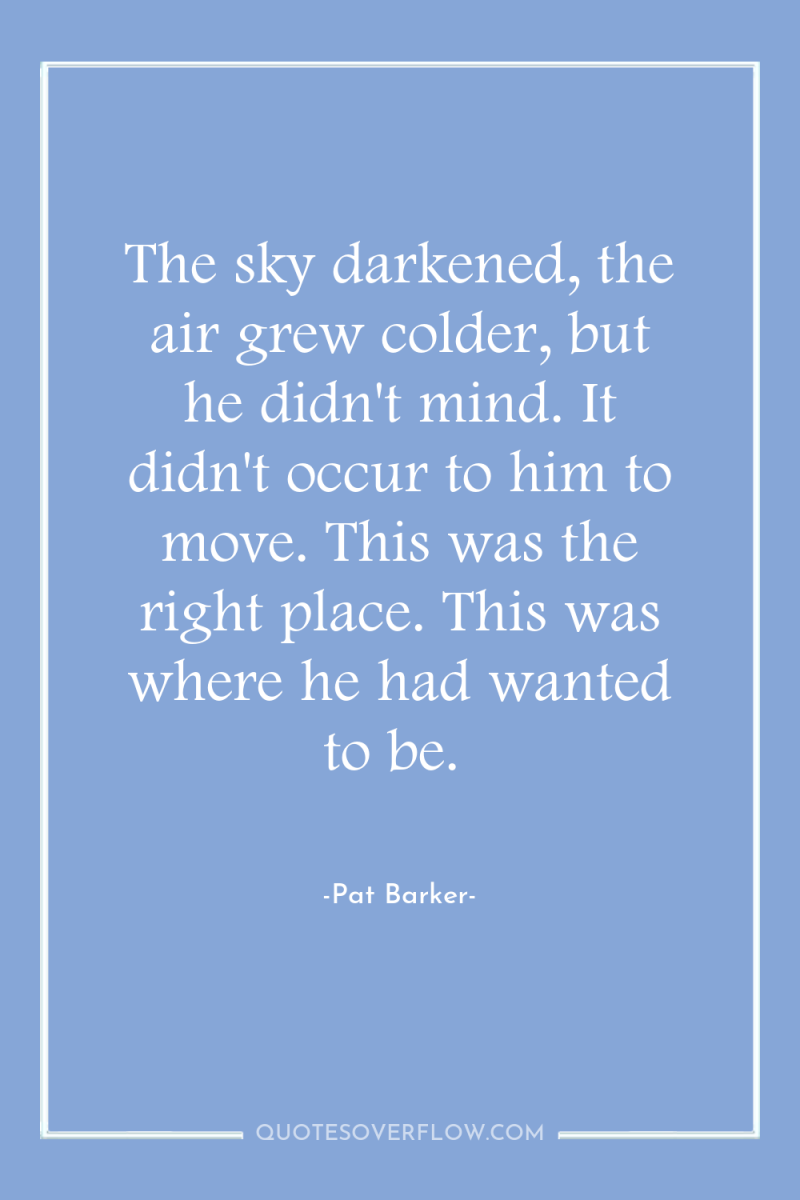 The sky darkened, the air grew colder, but he didn't...