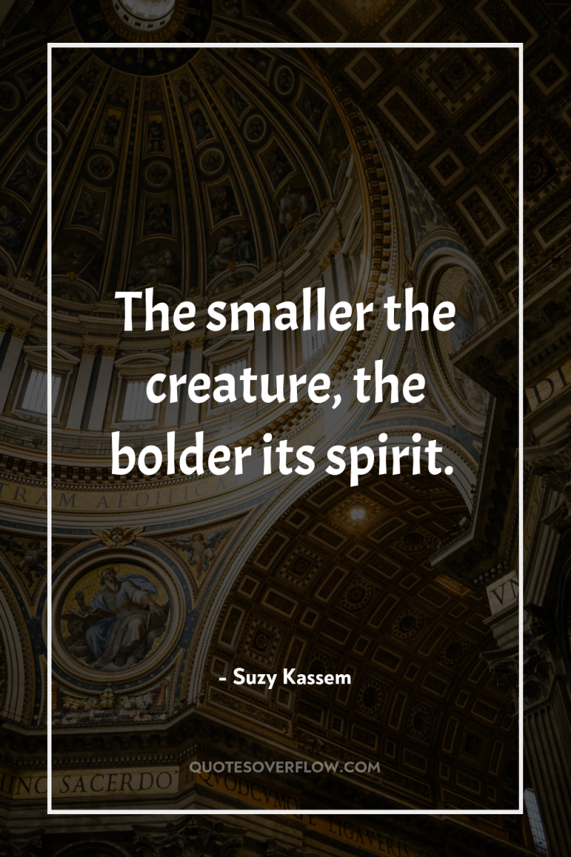 The smaller the creature, the bolder its spirit. 