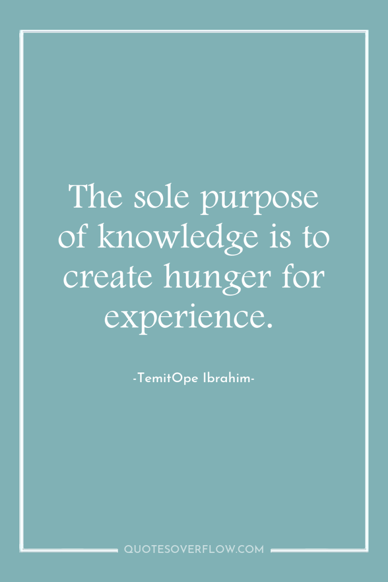 The sole purpose of knowledge is to create hunger for...