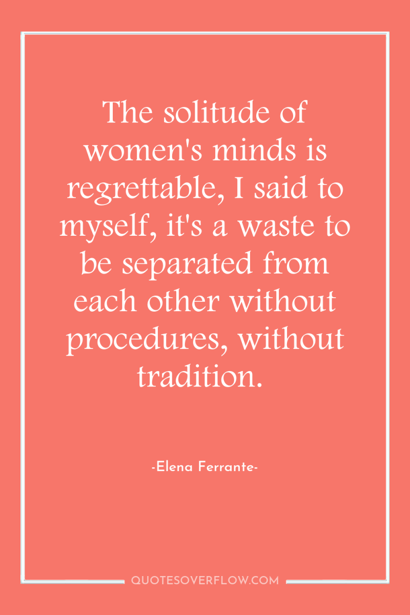 The solitude of women's minds is regrettable, I said to...