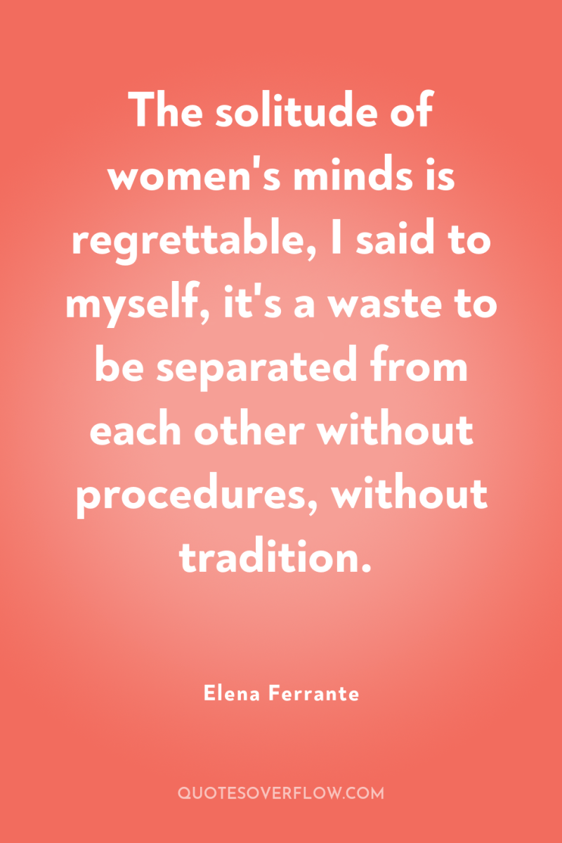 The solitude of women's minds is regrettable, I said to...
