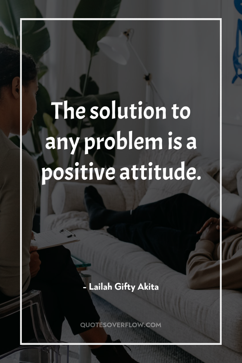 The solution to any problem is a positive attitude. 