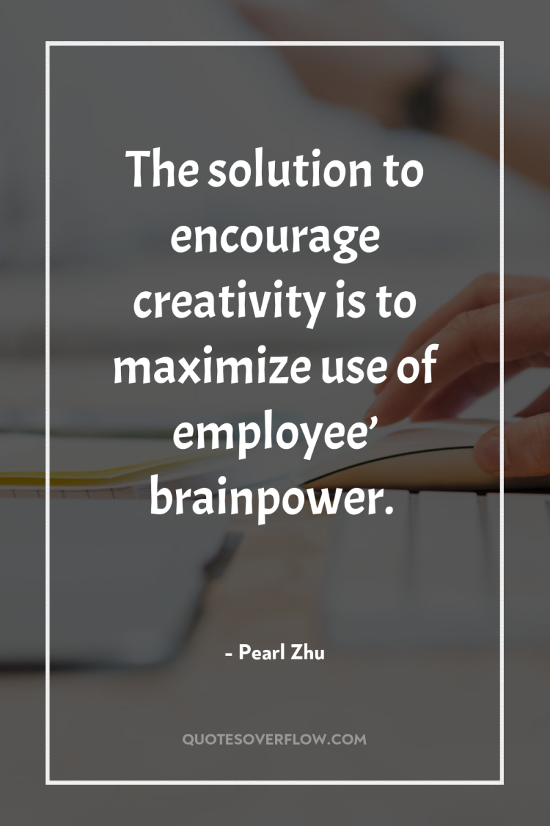 The solution to encourage creativity is to maximize use of...