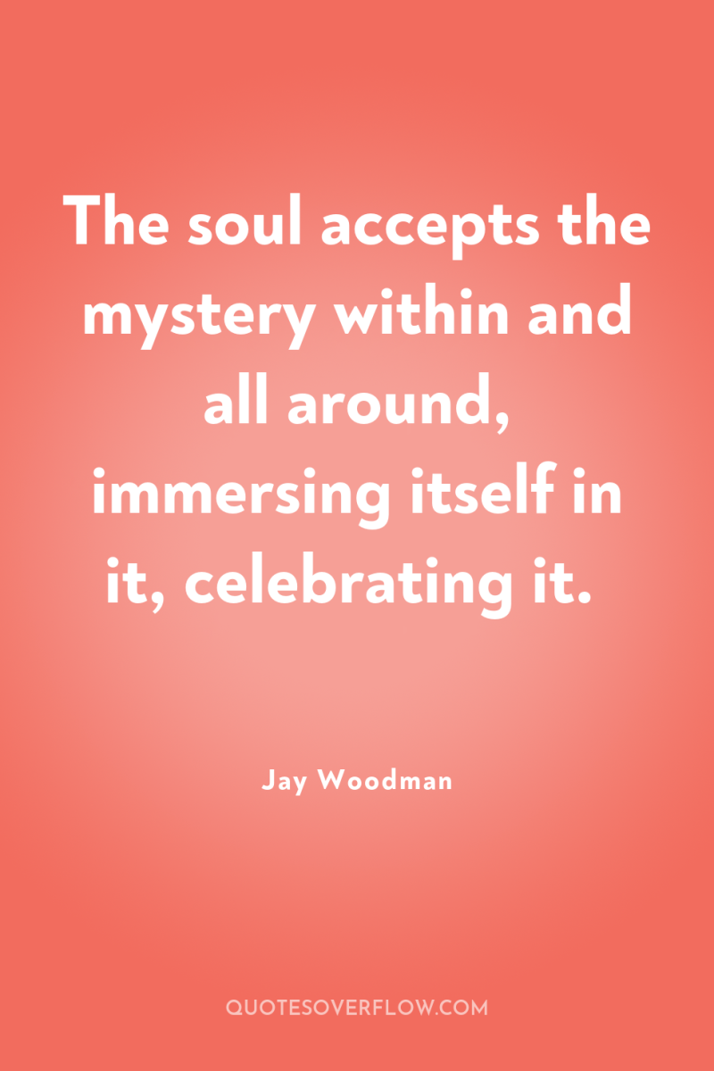 The soul accepts the mystery within and all around, immersing...
