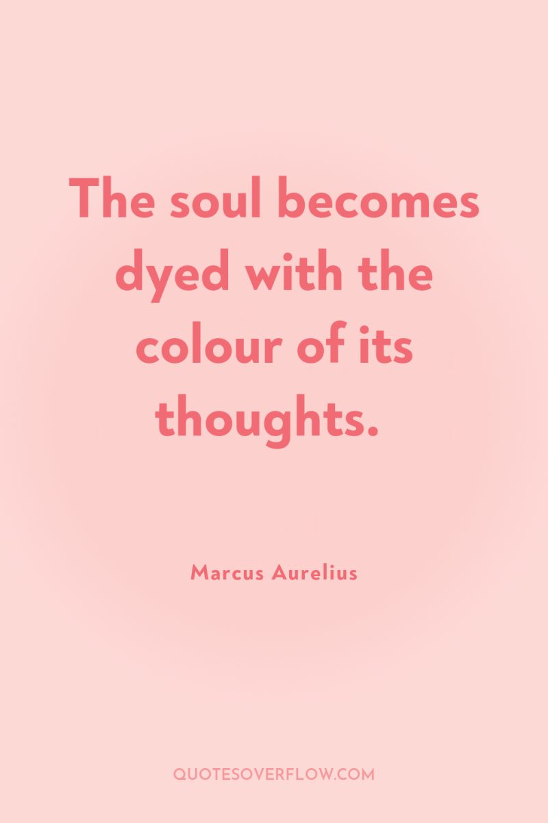 The soul becomes dyed with the colour of its thoughts. 