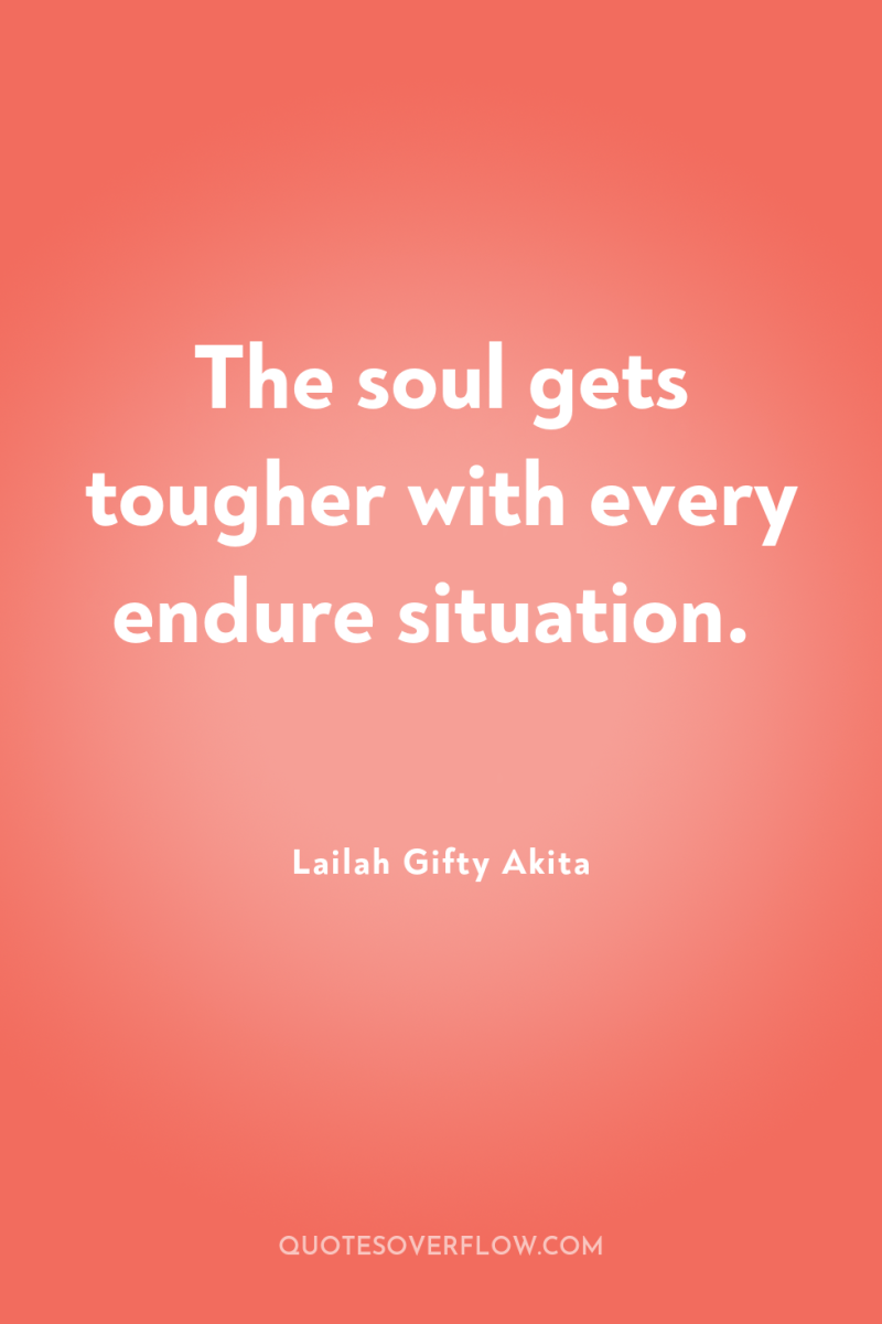 The soul gets tougher with every endure situation. 