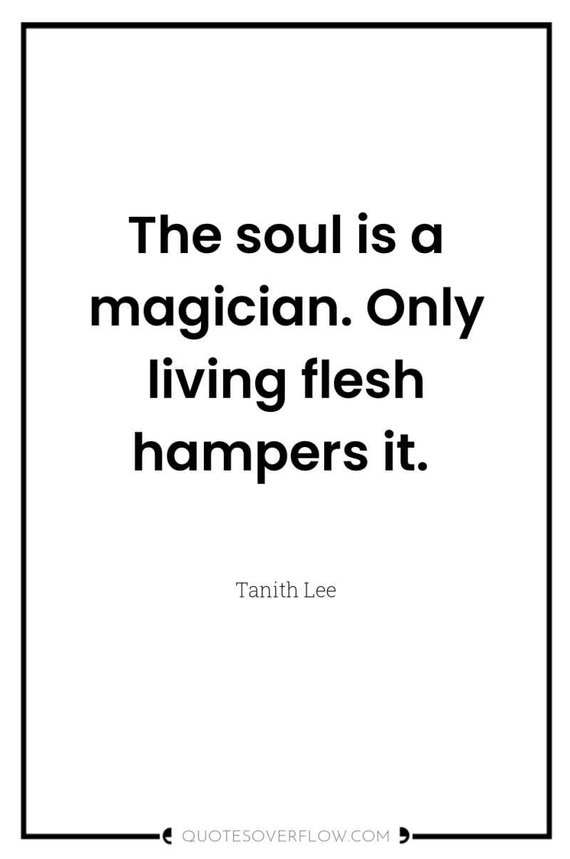 The soul is a magician. Only living flesh hampers it. 