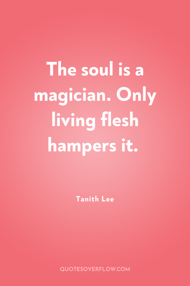 The soul is a magician. Only living flesh hampers it. 