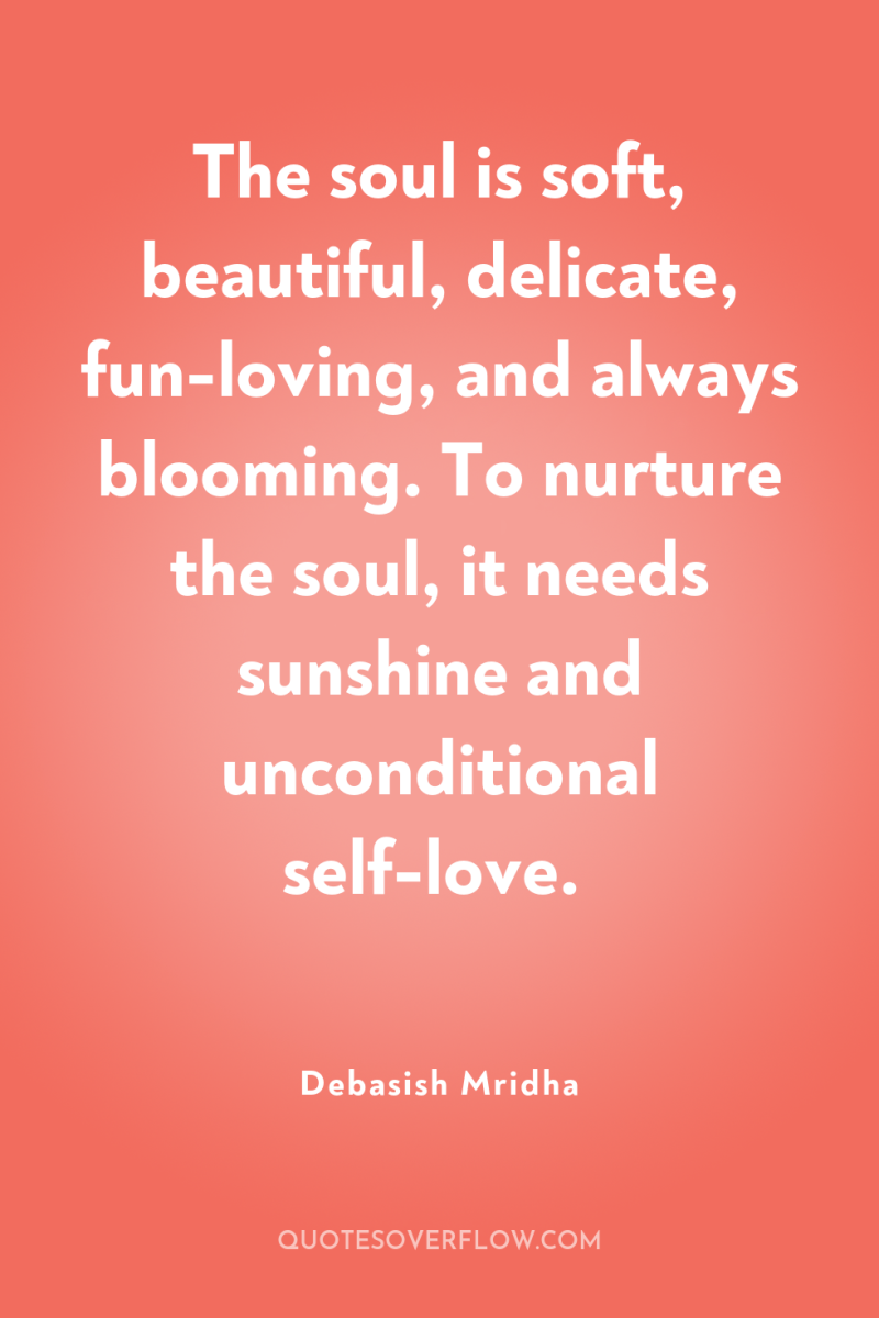 The soul is soft, beautiful, delicate, fun-loving, and always blooming....