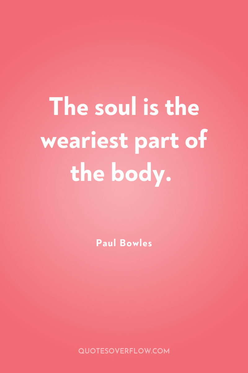 The soul is the weariest part of the body. 
