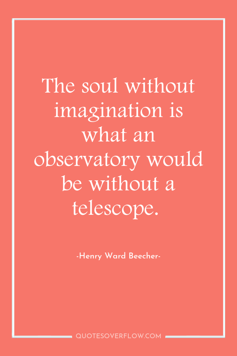 The soul without imagination is what an observatory would be...
