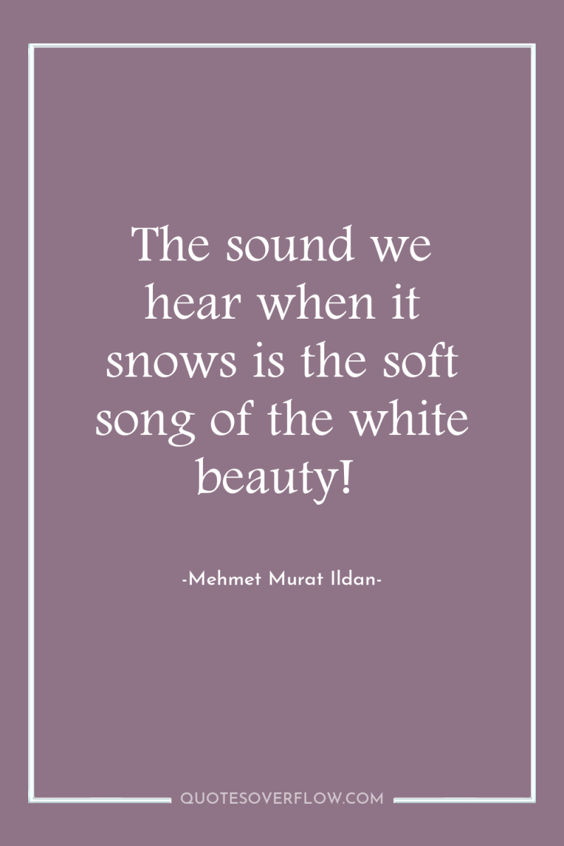 The sound we hear when it snows is the soft...