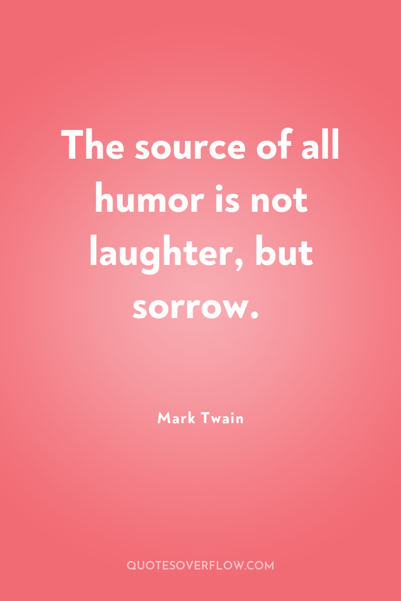 The source of all humor is not laughter, but sorrow. 