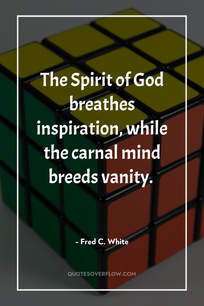 The Spirit of God breathes inspiration, while the carnal mind...